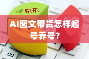 AI图文带货怎样起号养号？