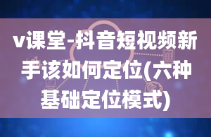 v课堂-抖音短视频新手该如何定位(六种基础定位模式)