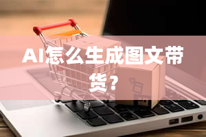 AI怎么生成图文带货？