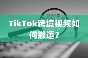 TikTok跨境视频如何搬运？