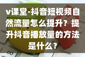 v课堂-抖音短视频自然流量怎么提升？提升抖音播放量的方法是什么？