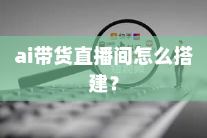 ai带货直播间怎么搭建？