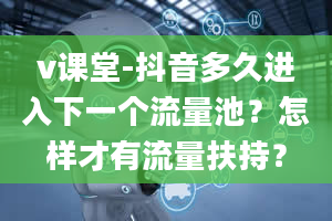 v课堂-抖音多久进入下一个流量池？怎样才有流量扶持？