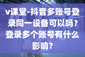 v课堂-抖音多账号登录同一设备可以吗？登录多个账号有什么影响？