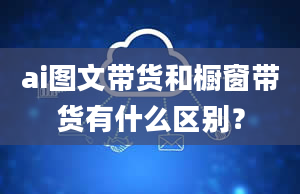 ai图文带货和橱窗带货有什么区别？