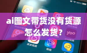 ai图文带货没有货源怎么发货？