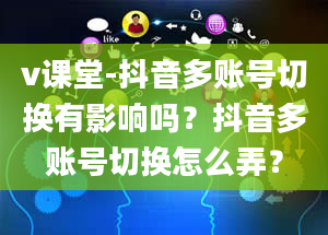 v课堂-抖音多账号切换有影响吗？抖音多账号切换怎么弄？