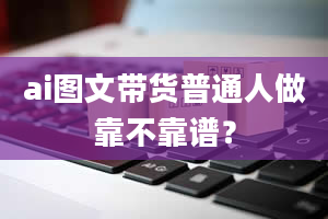 ai图文带货普通人做靠不靠谱？