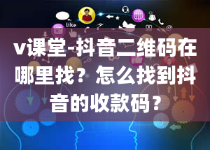 v课堂-抖音二维码在哪里找？怎么找到抖音的收款码？