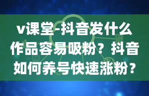 v课堂-抖音发什么作品容易吸粉？抖音如何养号快速涨粉？