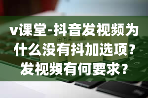 v课堂-抖音发视频为什么没有抖加选项？发视频有何要求？