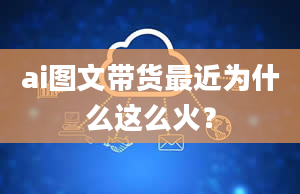 ai图文带货最近为什么这么火？