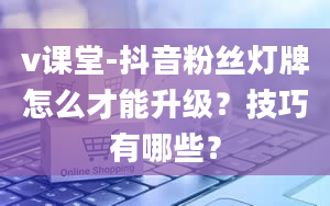 v课堂-抖音粉丝灯牌怎么才能升级？技巧有哪些？