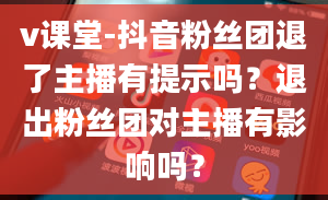 v课堂-抖音粉丝团退了主播有提示吗？退出粉丝团对主播有影响吗？