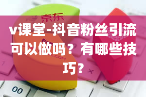 v课堂-抖音粉丝引流可以做吗？有哪些技巧？