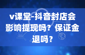 v课堂-抖音封店会影响提现吗？保证金退吗？