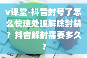 v课堂-抖音封号了怎么快速处理解除封禁？抖音解封需要多久？