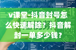 v课堂-抖音封号怎么快速解除？抖音解封一单多少钱？