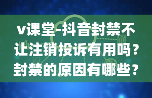 v课堂-抖音封禁不让注销投诉有用吗？封禁的原因有哪些？