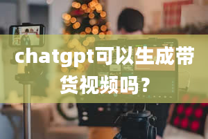 chatgpt可以生成带货视频吗？