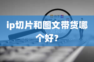 ip切片和图文带货哪个好？