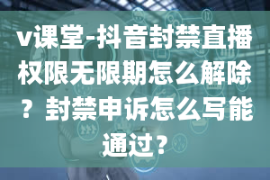 v课堂-抖音封禁直播权限无限期怎么解除？封禁申诉怎么写能通过？