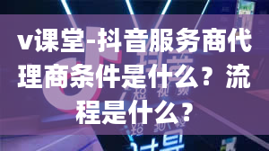 v课堂-抖音服务商代理商条件是什么？流程是什么？