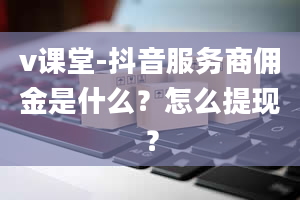 v课堂-抖音服务商佣金是什么？怎么提现？