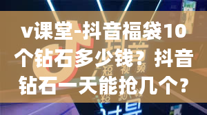 v课堂-抖音福袋10个钻石多少钱？抖音钻石一天能抢几个？