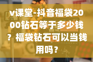 v课堂-抖音福袋2000钻石等于多少钱？福袋钻石可以当钱用吗？