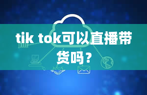 tik tok可以直播带货吗？