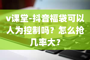 v课堂-抖音福袋可以人为控制吗？怎么抢几率大？