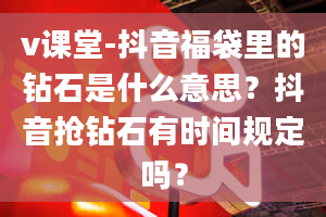 v课堂-抖音福袋里的钻石是什么意思？抖音抢钻石有时间规定吗？