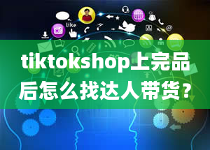 tiktokshop上完品后怎么找达人带货？