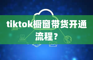 tiktok橱窗带货开通流程？