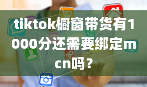 tiktok橱窗带货有1000分还需要绑定mcn吗？