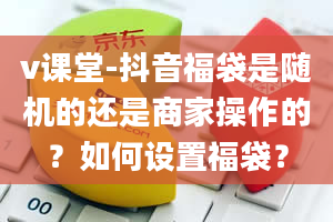 v课堂-抖音福袋是随机的还是商家操作的？如何设置福袋？