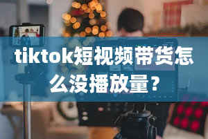 tiktok短视频带货怎么没播放量？