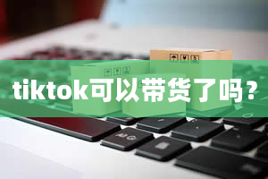 tiktok可以带货了吗？