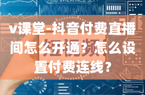 v课堂-抖音付费直播间怎么开通？怎么设置付费连线？