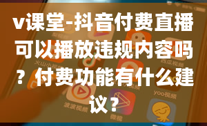 v课堂-抖音付费直播可以播放违规内容吗？付费功能有什么建议？