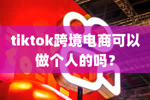 tiktok跨境电商可以做个人的吗？