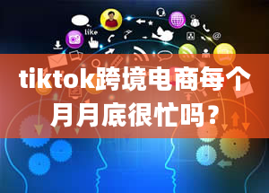 tiktok跨境电商每个月月底很忙吗？