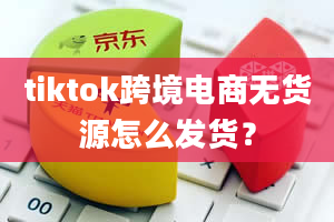 tiktok跨境电商无货源怎么发货？