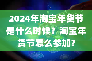 2024年淘宝年货节是什么时候？淘宝年货节怎么参加？