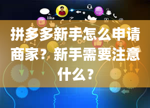 拼多多新手怎么申请商家？新手需要注意什么？