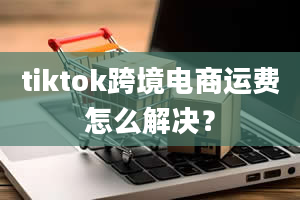 tiktok跨境电商运费怎么解决？