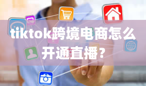 tiktok跨境电商怎么开通直播？