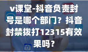 v课堂-抖音负责封号是哪个部门？抖音封禁拨打12315有效果吗？