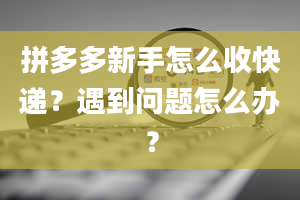 拼多多新手怎么收快递？遇到问题怎么办？